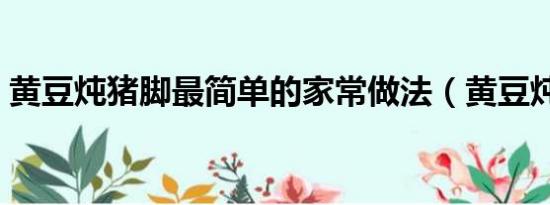 黃豆燉豬腳最簡單的家常做法（黃豆燉豬腳）