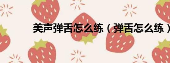 美聲彈舌怎么練（彈舌怎么練）