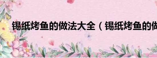 錫紙烤魚的做法大全（錫紙烤魚的做法）