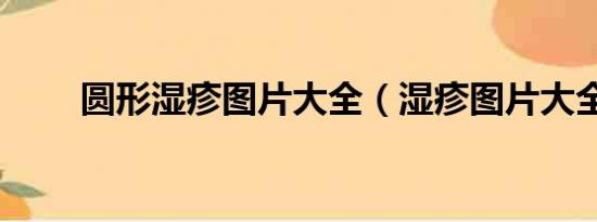 圓形濕疹圖片大全（濕疹圖片大全）