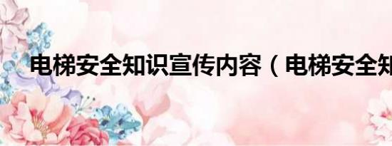 電梯安全知識(shí)宣傳內(nèi)容（電梯安全知識(shí)）