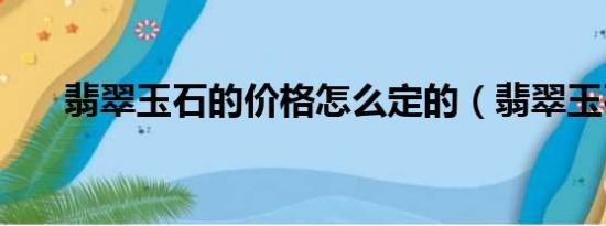 翡翠玉石的價格怎么定的（翡翠玉石）