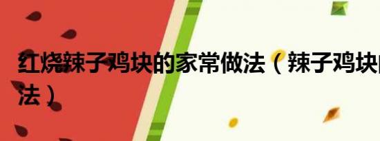 紅燒辣子雞塊的家常做法（辣子雞塊的家常做法）