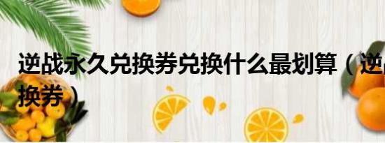 逆戰(zhàn)永久兌換券兌換什么最劃算（逆戰(zhàn)永久兌換券）