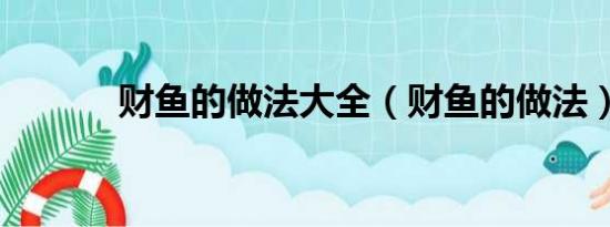 財魚的做法大全（財魚的做法）
