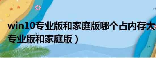 win10專(zhuān)業(yè)版和家庭版哪個(gè)占內(nèi)存大（win10專(zhuān)業(yè)版和家庭版）
