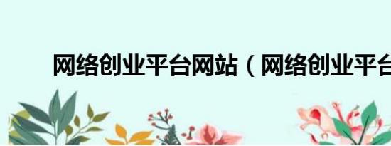 網(wǎng)絡(luò)創(chuàng)業(yè)平臺(tái)網(wǎng)站（網(wǎng)絡(luò)創(chuàng)業(yè)平臺(tái)）