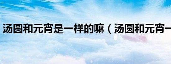 湯圓和元宵是一樣的嘛（湯圓和元宵一樣嗎）