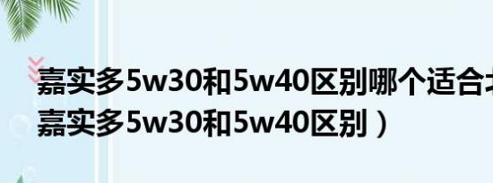 嘉實(shí)多5w30和5w40區(qū)別哪個(gè)適合北方用（嘉實(shí)多5w30和5w40區(qū)別）