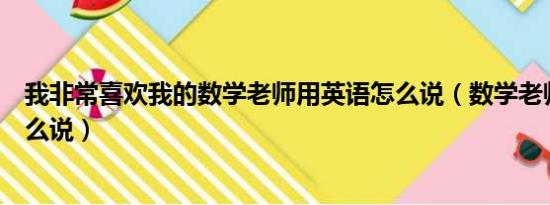 我非常喜歡我的數(shù)學(xué)老師用英語(yǔ)怎么說(shuō)（數(shù)學(xué)老師用英語(yǔ)怎么說(shuō)）