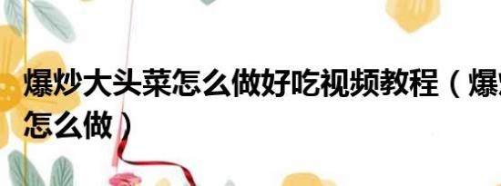 爆炒大頭菜怎么做好吃視頻教程（爆炒大頭菜怎么做）