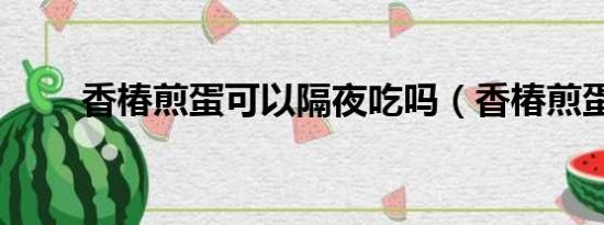 香椿煎蛋可以隔夜吃嗎（香椿煎蛋）