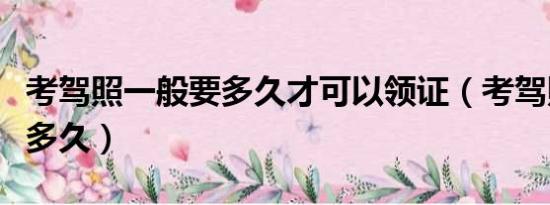考駕照一般要多久才可以領(lǐng)證（考駕照一般要多久）
