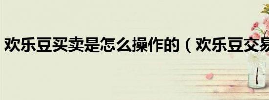 歡樂(lè)豆買(mǎi)賣(mài)是怎么操作的（歡樂(lè)豆交易平臺(tái)）