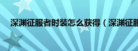 深淵征服者時裝怎么獲得（深淵征服者）