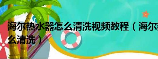 海爾熱水器怎么清洗視頻教程（海爾熱水器怎么清洗）