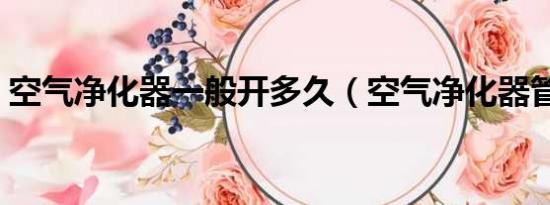空氣凈化器一般開多久（空氣凈化器管用嗎）