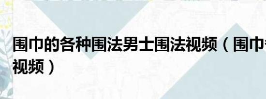 圍巾的各種圍法男士圍法視頻（圍巾各種圍法視頻）