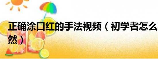 正確涂口紅的手法視頻（初學(xué)者怎么涂口紅自然）