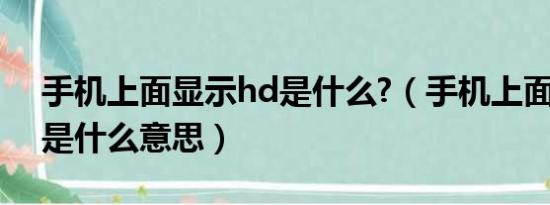 手機(jī)上面顯示hd是什么?（手機(jī)上面顯示hd是什么意思）