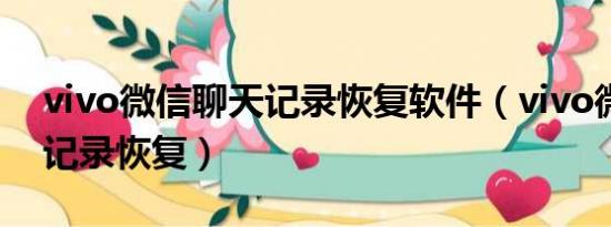 vivo微信聊天記錄恢復(fù)軟件（vivo微信聊天記錄恢復(fù)）