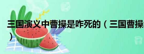 三國(guó)演義中曹操是咋死的（三國(guó)曹操怎么死的）