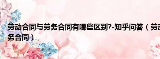 勞動合同與勞務(wù)合同有哪些區(qū)別?-知乎問答（勞動合同與勞務(wù)合同）