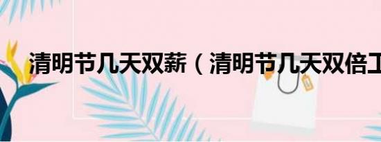 清明節(jié)幾天雙薪（清明節(jié)幾天雙倍工資）
