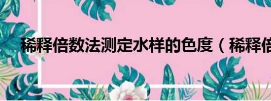稀釋倍數(shù)法測(cè)定水樣的色度（稀釋倍數(shù)）