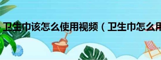 衛(wèi)生巾該怎么使用視頻（衛(wèi)生巾怎么用視頻）