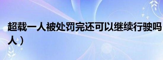 超載一人被處罰完還可以繼續(xù)行駛嗎（超載一人）