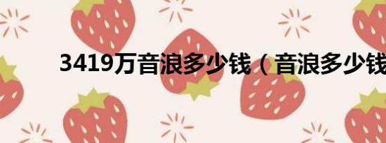 3419萬(wàn)音浪多少錢(qián)（音浪多少錢(qián)）