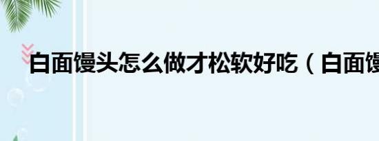 白面饅頭怎么做才松軟好吃（白面饅頭）
