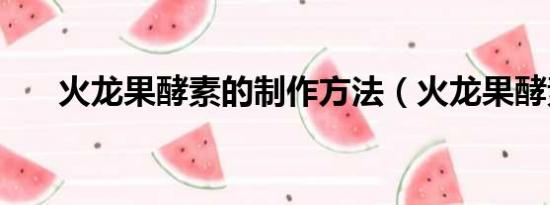 火龍果酵素的制作方法（火龍果酵素）