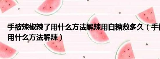 手被辣椒辣了用什么方法解辣用白糖敷多久（手被辣椒辣了用什么方法解辣）
