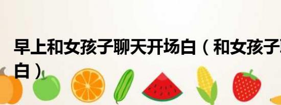 早上和女孩子聊天開場白（和女孩子聊天開場白）