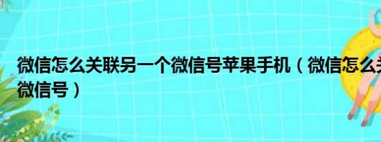 微信怎么關聯(lián)另一個微信號蘋果手機（微信怎么關聯(lián)另一個微信號）