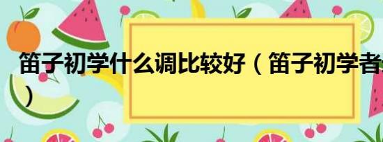 笛子初學(xué)什么調(diào)比較好（笛子初學(xué)者選什么調(diào)）