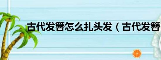 古代發(fā)簪怎么扎頭發(fā)（古代發(fā)簪）