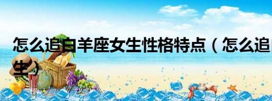 怎么追白羊座女生性格特點(diǎn)（怎么追白羊座女生）