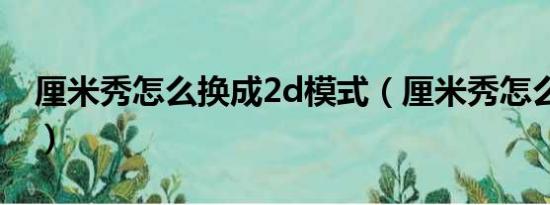 厘米秀怎么換成2d模式（厘米秀怎么切換2d）