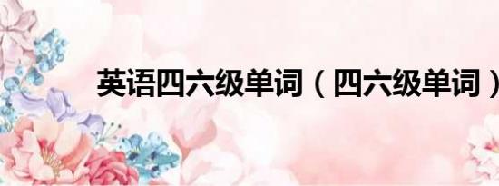 英語(yǔ)四六級(jí)單詞（四六級(jí)單詞）