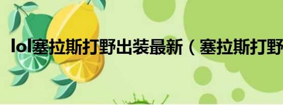 lol塞拉斯打野出裝最新（塞拉斯打野出裝）