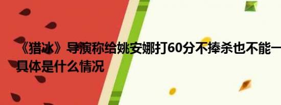 《獵冰》導(dǎo)演稱給姚安娜打60分不捧殺也不能一棍子打死 具體是什么情況