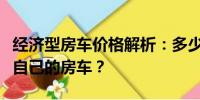經(jīng)濟(jì)型房車價(jià)格解析：多少錢能擁有一輛適合自己的房車？
