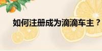 如何注冊成為滴滴車主？詳細步驟指南