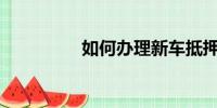 如何辦理新車抵押手續(xù)？