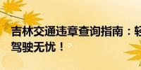 吉林交通違章查詢指南：輕松掌握違章信息，駕駛無憂！