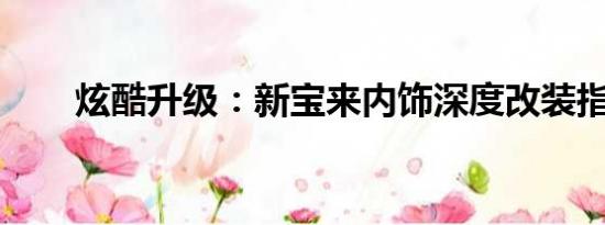 炫酷升級：新寶來內(nèi)飾深度改裝指南