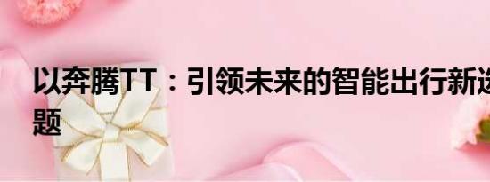 以奔騰TT：引領(lǐng)未來(lái)的智能出行新選擇為標(biāo)題